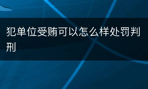 犯单位受贿可以怎么样处罚判刑