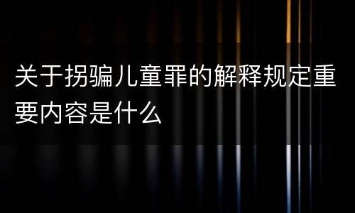 关于拐骗儿童罪的解释规定重要内容是什么