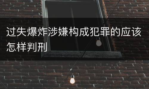 过失爆炸涉嫌构成犯罪的应该怎样判刑
