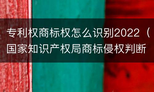 专利权商标权怎么识别2022（国家知识产权局商标侵权判断标准）
