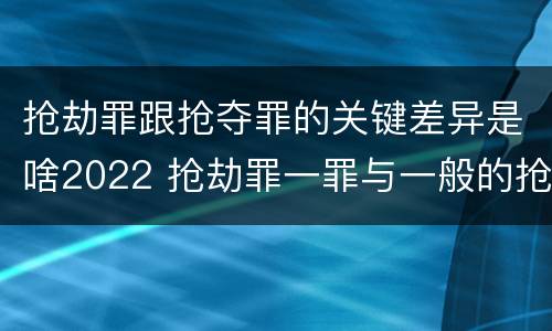 抢劫罪跟抢夺罪的关键差异是啥2022 抢劫罪一罪与一般的抢劫罪区别