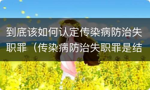 到底该如何认定传染病防治失职罪（传染病防治失职罪是结果犯吗）