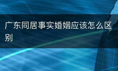广东同居事实婚姻应该怎么区别
