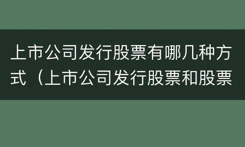 上市公司发行股票有哪几种方式（上市公司发行股票和股票上市的区别）