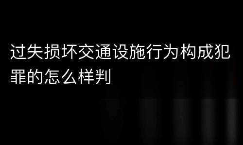 过失损坏交通设施行为构成犯罪的怎么样判