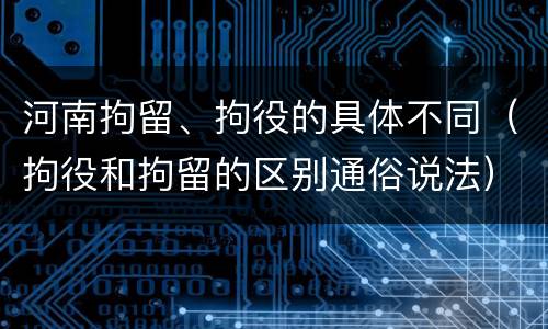 河南拘留、拘役的具体不同（拘役和拘留的区别通俗说法）