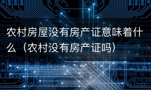 农村房屋没有房产证意味着什么（农村没有房产证吗）