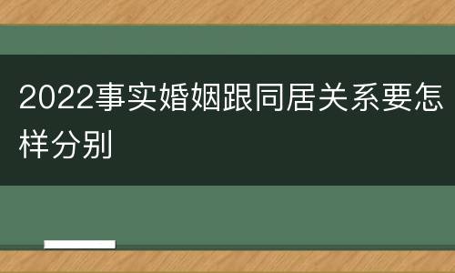 2022事实婚姻跟同居关系要怎样分别