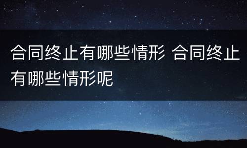 合同终止有哪些情形 合同终止有哪些情形呢