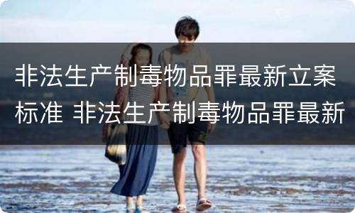 非法生产制毒物品罪最新立案标准 非法生产制毒物品罪最新立案标准是什么