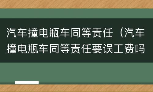 汽车撞电瓶车同等责任（汽车撞电瓶车同等责任要误工费吗）