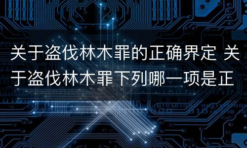 关于盗伐林木罪的正确界定 关于盗伐林木罪下列哪一项是正确的