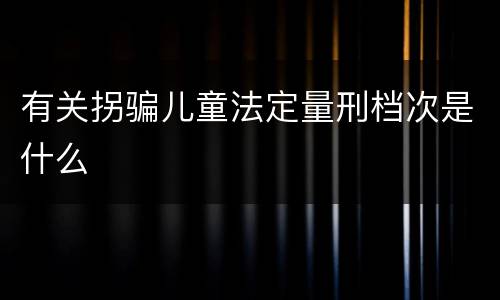有关拐骗儿童法定量刑档次是什么