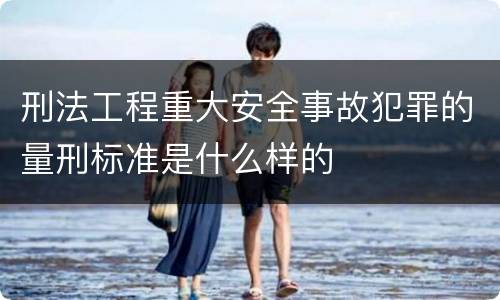 刑法工程重大安全事故犯罪的量刑标准是什么样的