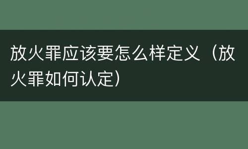 放火罪应该要怎么样定义（放火罪如何认定）