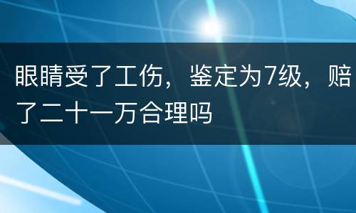 眼睛受了工伤，鉴定为7级，赔了二十一万合理吗