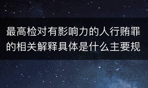 最高检对有影响力的人行贿罪的相关解释具体是什么主要规定