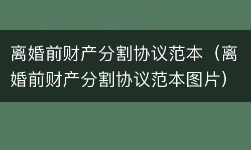 离婚前财产分割协议范本（离婚前财产分割协议范本图片）