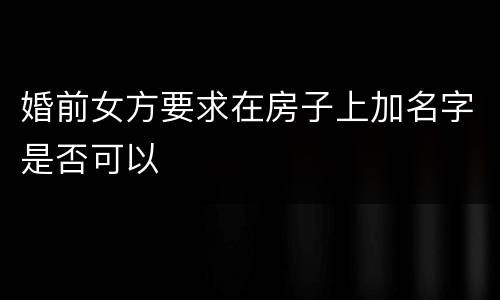 婚前女方要求在房子上加名字是否可以