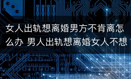 女人出轨想离婚男方不肯离怎么办 男人出轨想离婚女人不想离怎么办