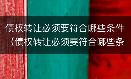 债权转让必须要符合哪些条件（债权转让必须要符合哪些条件呢）