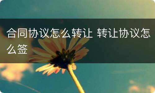 合同协议怎么转让 转让协议怎么签