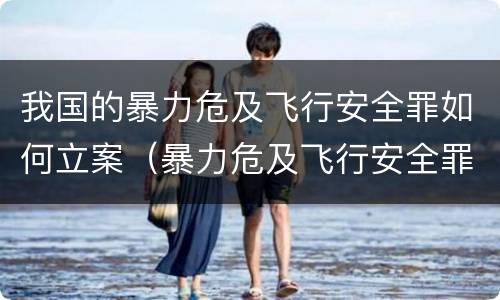 我国的暴力危及飞行安全罪如何立案（暴力危及飞行安全罪司法解释）