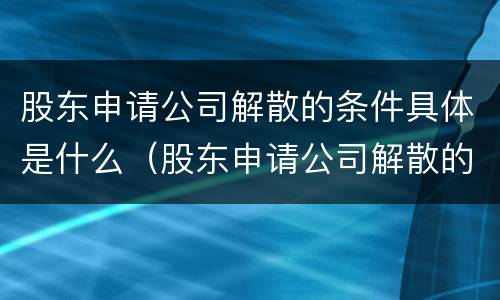 股东申请公司解散的条件具体是什么（股东申请公司解散的条件具体是什么意思）