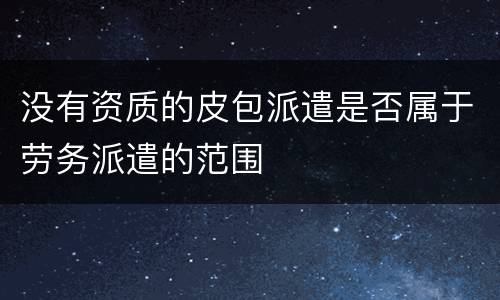 没有资质的皮包派遣是否属于劳务派遣的范围