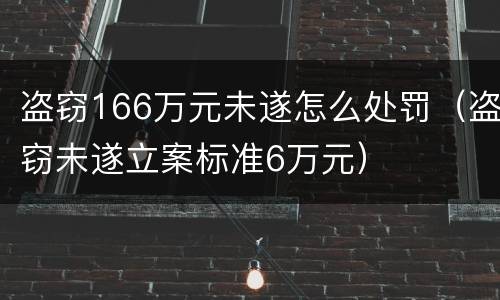盗窃166万元未遂怎么处罚（盗窃未遂立案标准6万元）
