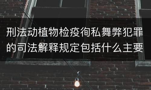 刑法动植物检疫徇私舞弊犯罪的司法解释规定包括什么主要内容