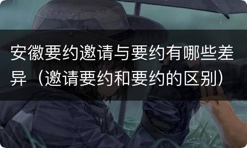 安徽要约邀请与要约有哪些差异（邀请要约和要约的区别）