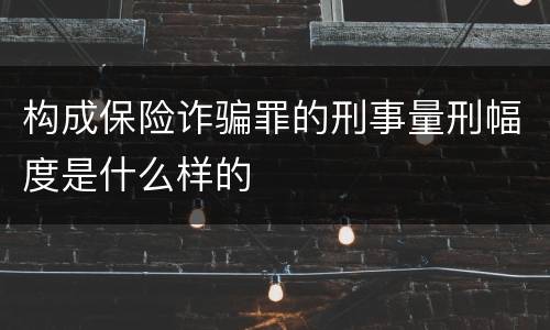 构成保险诈骗罪的刑事量刑幅度是什么样的