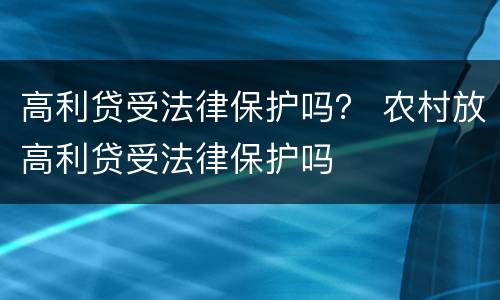 高利贷受法律保护吗？ 农村放高利贷受法律保护吗