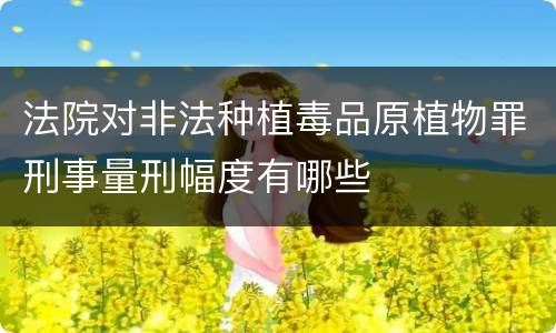 法院对非法种植毒品原植物罪刑事量刑幅度有哪些