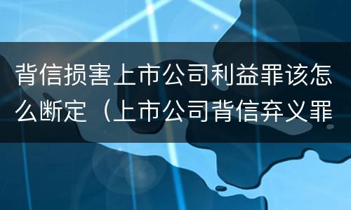背信损害上市公司利益罪该怎么断定（上市公司背信弃义罪）