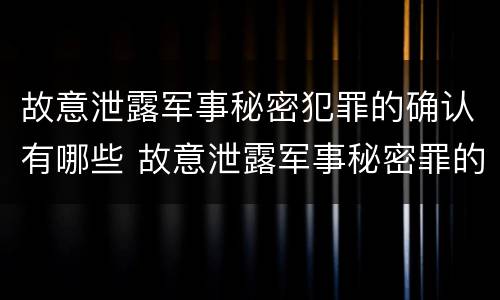 故意泄露军事秘密犯罪的确认有哪些 故意泄露军事秘密罪的主体