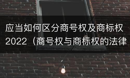 应当如何区分商号权及商标权2022（商号权与商标权的法律冲突与解决）