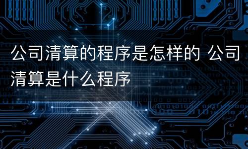 公司清算的程序是怎样的 公司清算是什么程序