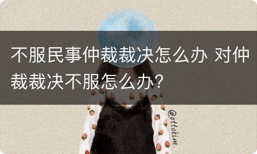 不服民事仲裁裁决怎么办 对仲裁裁决不服怎么办?
