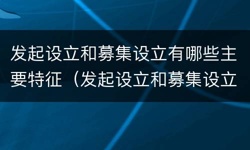 发起设立和募集设立有哪些主要特征（发起设立和募集设立的区别）