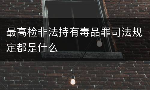 最高检非法持有毒品罪司法规定都是什么