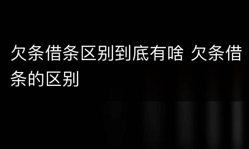 欠条借条区别到底有啥 欠条借条的区别