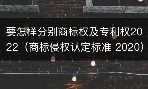 要怎样分别商标权及专利权2022（商标侵权认定标准 2020）