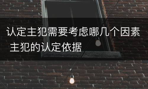 认定主犯需要考虑哪几个因素 主犯的认定依据