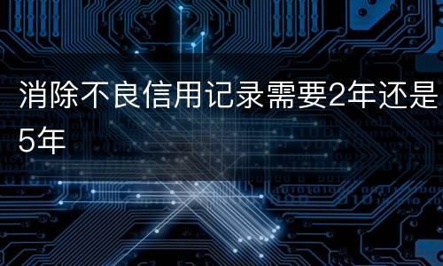 消除不良信用记录需要2年还是5年
