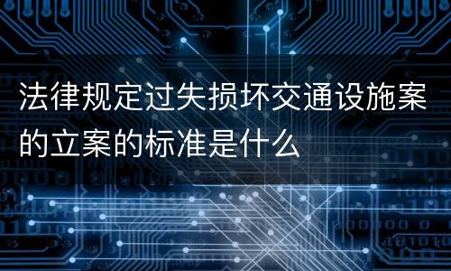 法律规定过失损坏交通设施案的立案的标准是什么
