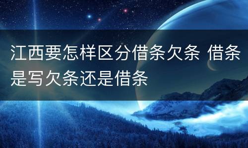 江西要怎样区分借条欠条 借条是写欠条还是借条