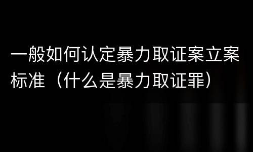 一般如何认定暴力取证案立案标准（什么是暴力取证罪）