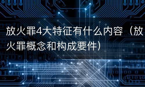 放火罪4大特征有什么内容（放火罪概念和构成要件）